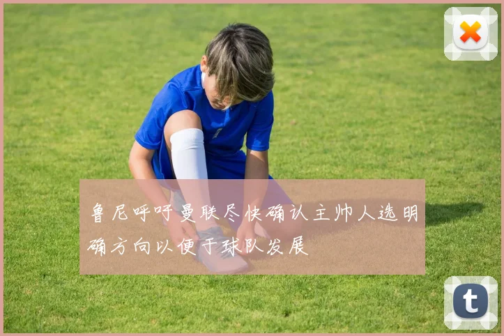 鲁尼呼吁曼联尽快确认主帅人选明确方向以便于球队发展
