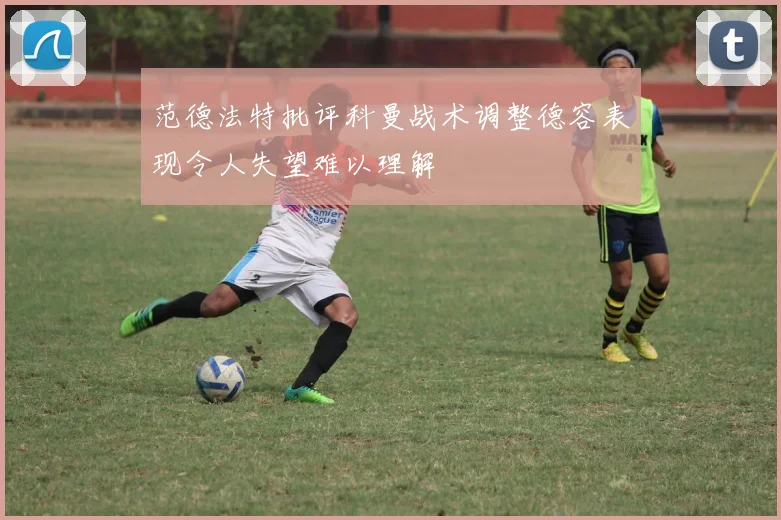 范德法特批评科曼战术调整德容表现令人失望难以理解