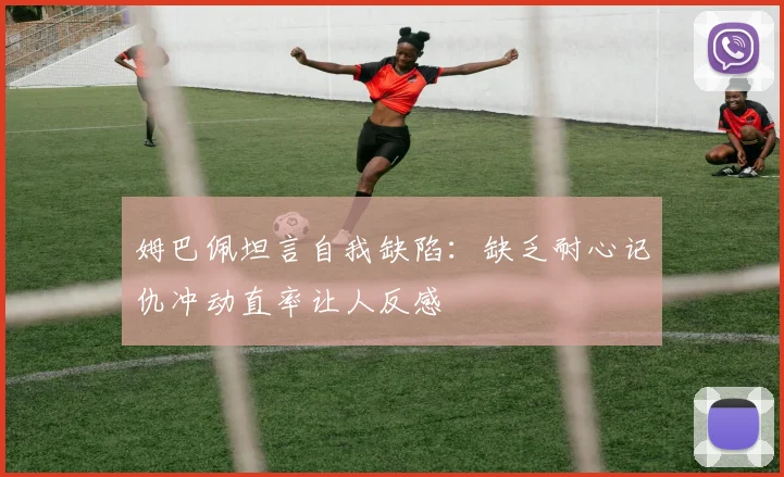 姆巴佩坦言自我缺陷：缺乏耐心记仇冲动直率让人反感