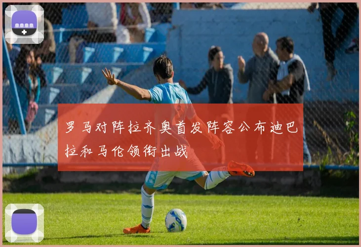 罗马对阵拉齐奥首发阵容公布迪巴拉和马伦领衔出战