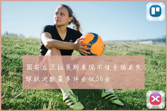国安后卫拉莫斯表现不佳全场丢失球权次数最多评分仅56分