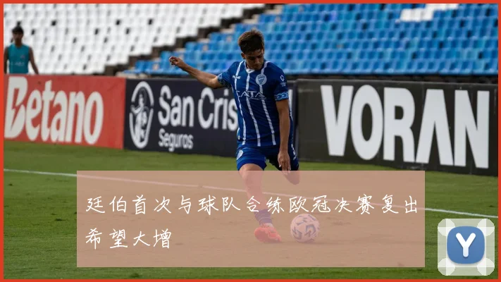 廷伯首次与球队合练欧冠决赛复出希望大增