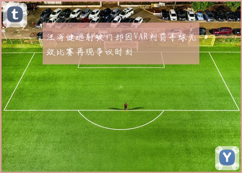 汪海健远射破门却因VAR判罚手球无效比赛再现争议时刻
