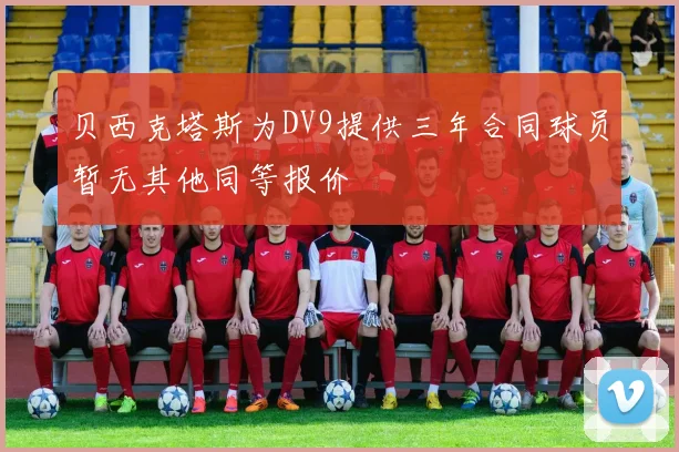 贝西克塔斯为DV9提供三年合同球员暂无其他同等报价