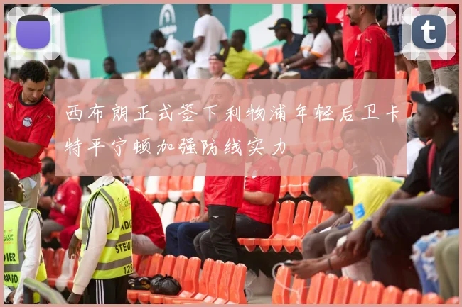 西布朗正式签下利物浦年轻后卫卡特平宁顿加强防线实力