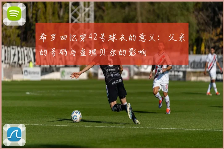希罗回忆穿42号球衣的意义：父亲的号码与查理贝尔的影响