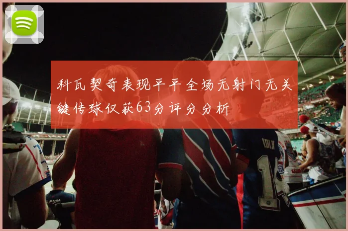 科瓦契奇表现平平全场无射门无关键传球仅获63分评分分析