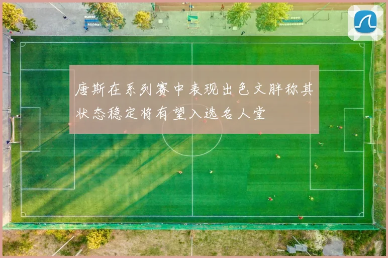 唐斯在系列赛中表现出色文胖称其状态稳定将有望入选名人堂