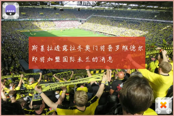 斯基拉透露拉齐奥门将普罗维德尔即将加盟国际米兰的消息