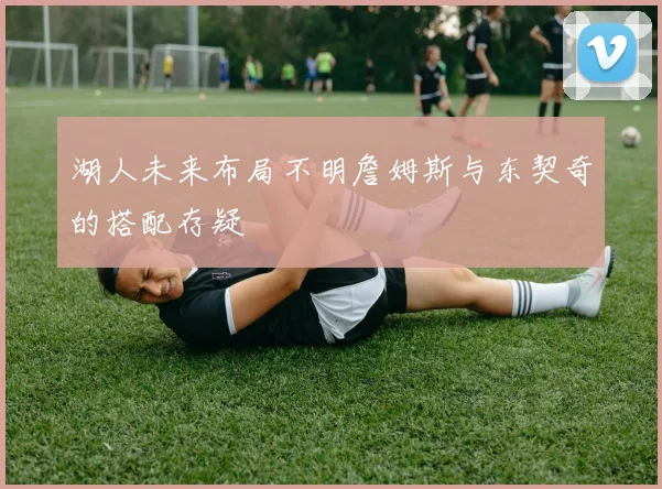 湖人未来布局不明詹姆斯与东契奇的搭配存疑