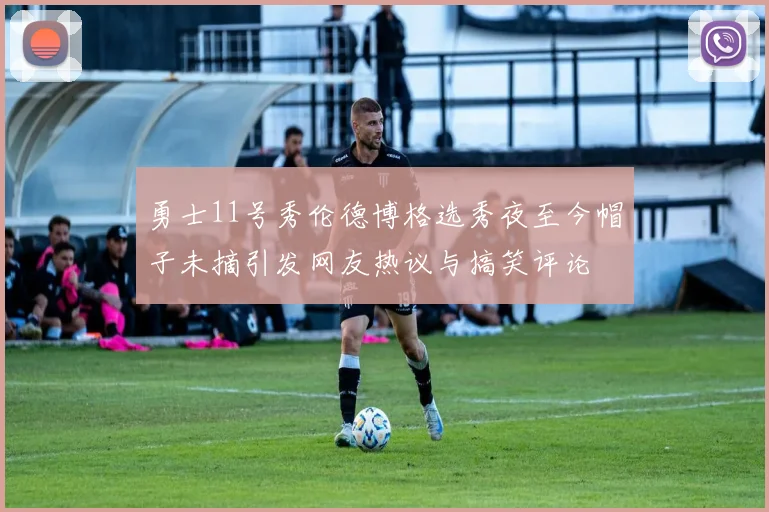 勇士11号秀伦德博格选秀夜至今帽子未摘引发网友热议与搞笑评论