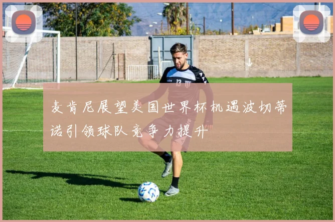 麦肯尼展望美国世界杯机遇波切蒂诺引领球队竞争力提升