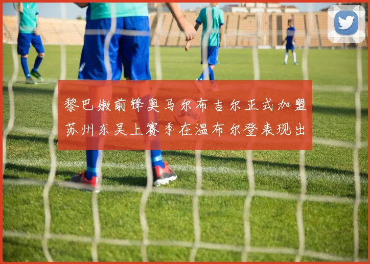 黎巴嫩前锋奥马尔布吉尔正式加盟苏州东吴上赛季在温布尔登表现出色