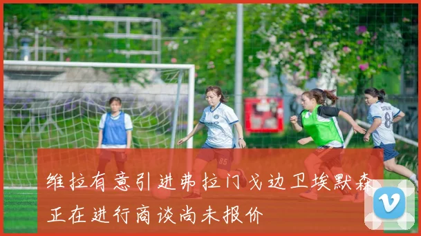 维拉有意引进弗拉门戈边卫埃默森正在进行商谈尚未报价
