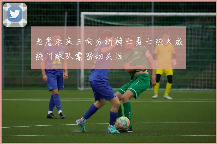 老詹未来去向分析骑士勇士热火成热门球队需密切关注