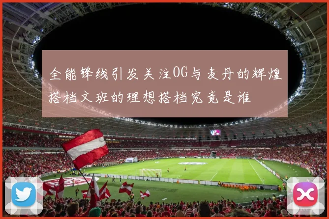 全能锋线引发关注OG与麦丹的辉煌搭档文班的理想搭档究竟是谁