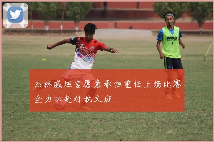 杰林威坦言愿意承担重任上场比赛全力以赴对抗文班