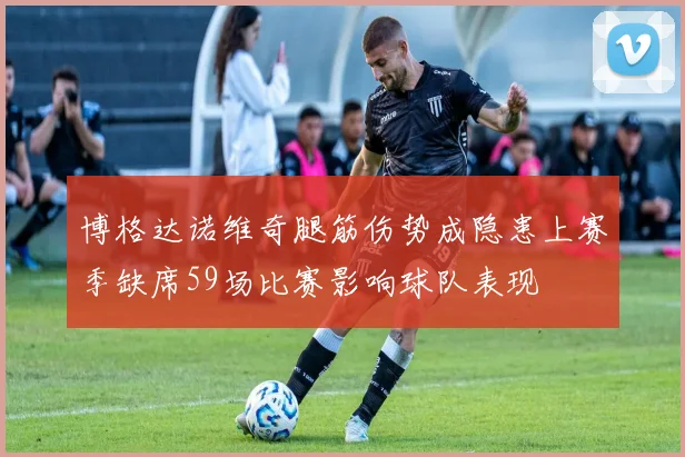 博格达诺维奇腿筋伤势成隐患上赛季缺席59场比赛影响球队表现