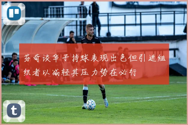 芬奇谈华子持球表现出色但引进组织者以减轻其压力势在必行
