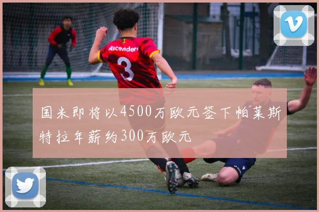 国米即将以4500万欧元签下帕莱斯特拉年薪约300万欧元