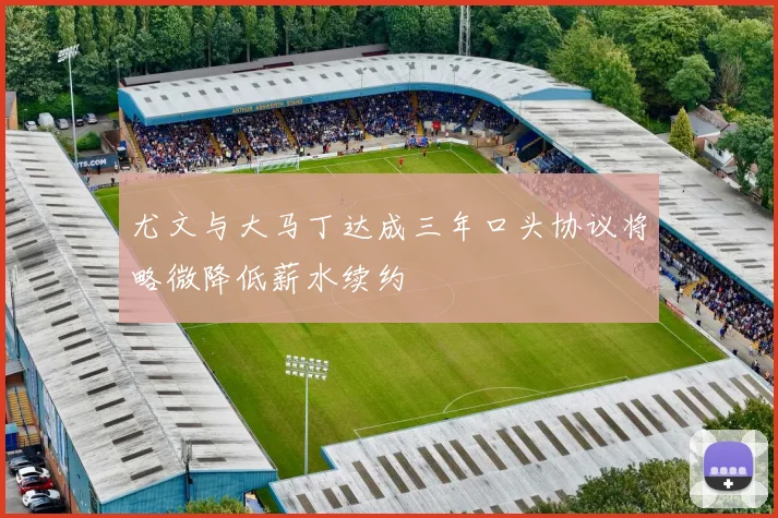 尤文与大马丁达成三年口头协议将略微降低薪水续约