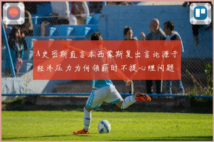 A史密斯直言本西蒙斯复出言论源于经济压力为何领薪时不提心理问题