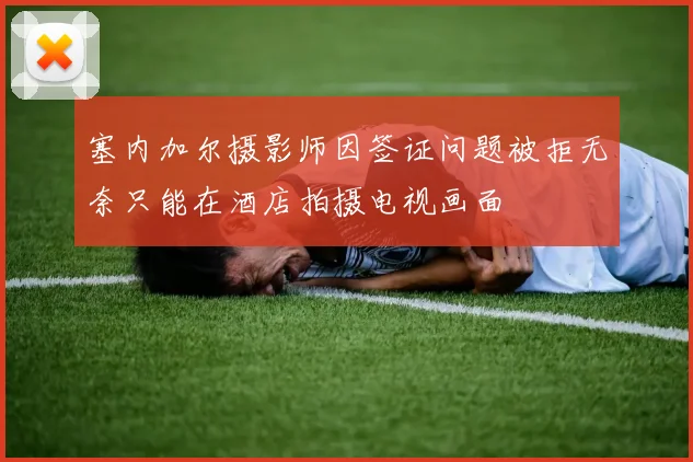塞内加尔摄影师因签证问题被拒无奈只能在酒店拍摄电视画面