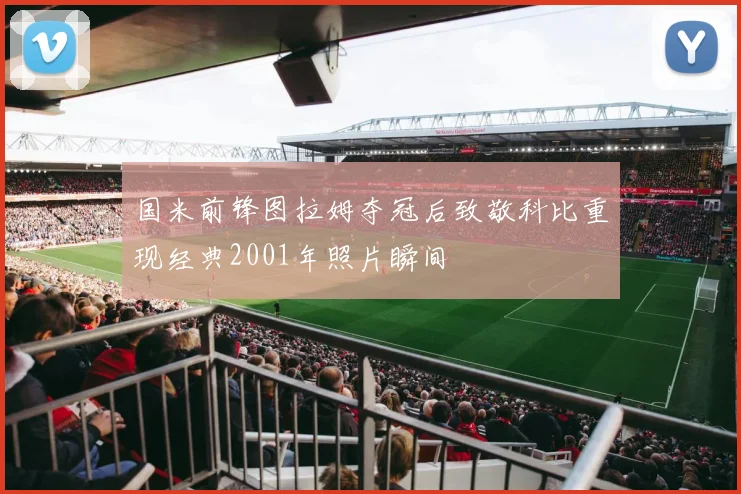 国米前锋图拉姆夺冠后致敬科比重现经典2001年照片瞬间