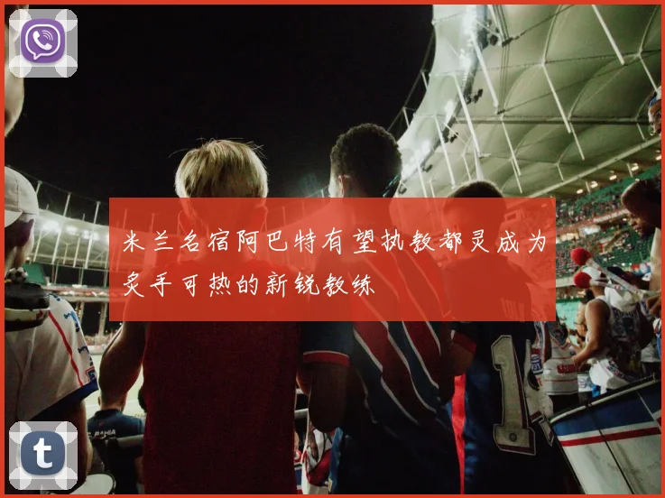 米兰名宿阿巴特有望执教都灵成为炙手可热的新锐教练
